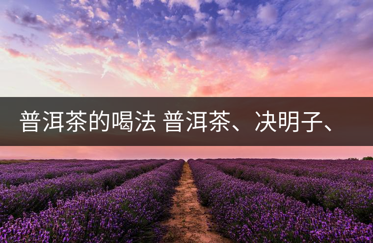 普洱茶的喝法 普洱茶、決明子、枸杞、可以一起喝嗎？