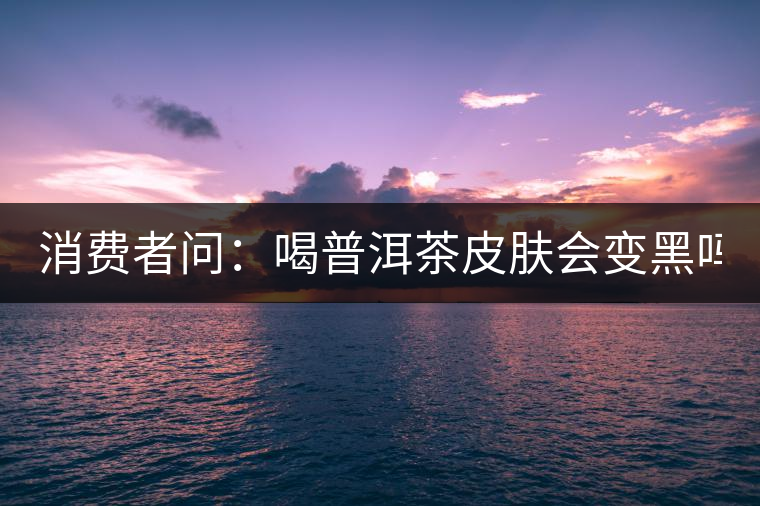 消費者問：喝普洱茶皮膚會變黑嗎？