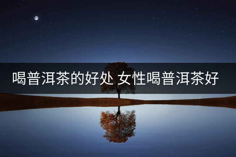 喝普洱茶的好處 女性喝普洱茶好嗎？