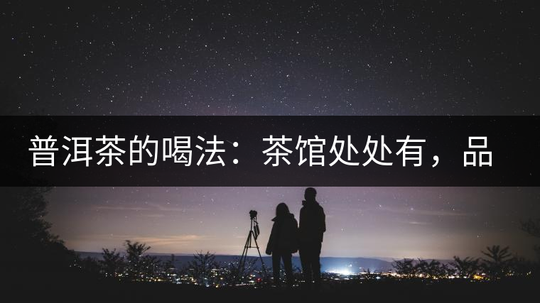 普洱茶的喝法：茶館處處有，品茶成時尚