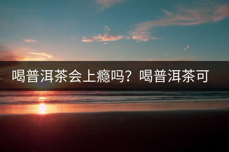 喝普洱茶會上癮嗎？喝普洱茶可以戒除茶癮？