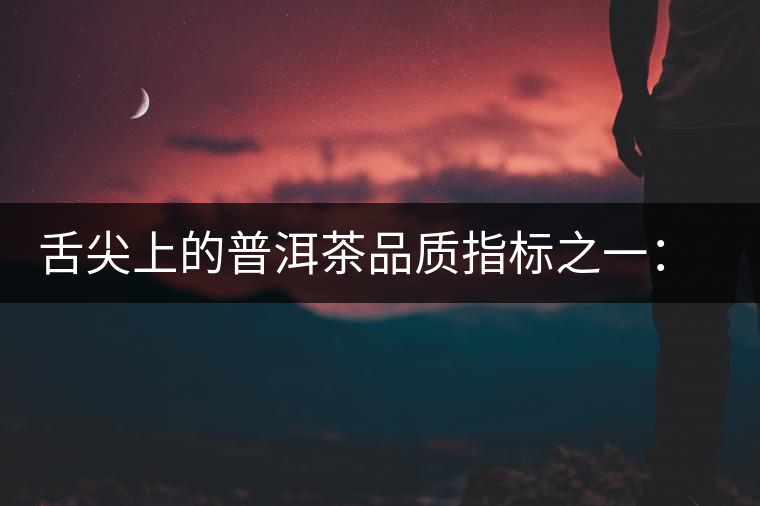 舌尖上的普洱茶品質指標之一：品飲口感