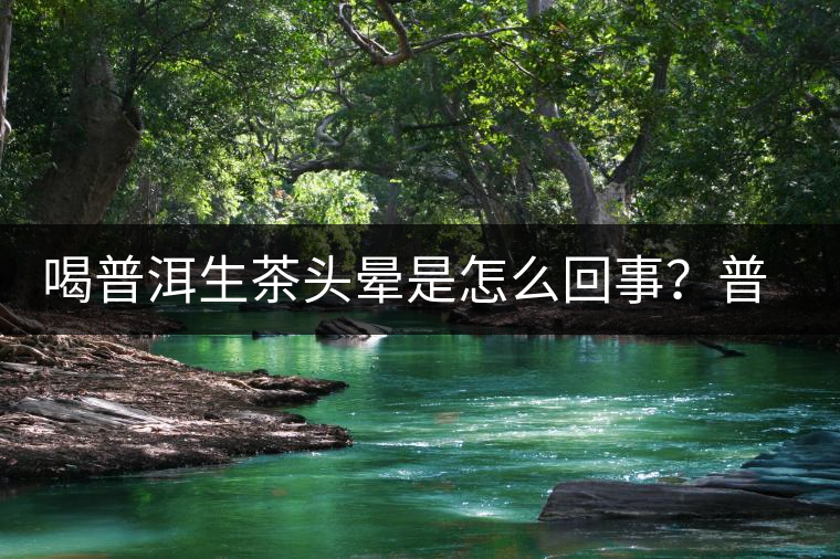 喝普洱生茶頭暈是怎么回事？普洱茶怎么喝？