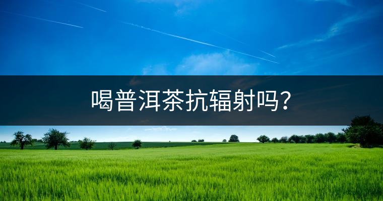 喝普洱茶抗輻射嗎？