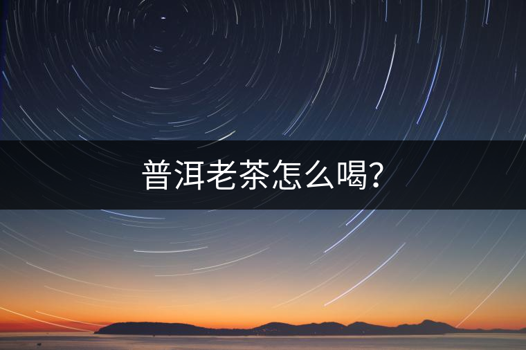 普洱老茶怎么喝？