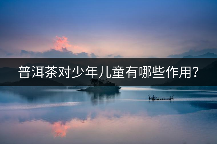 普洱茶對少年兒童有哪些作用？