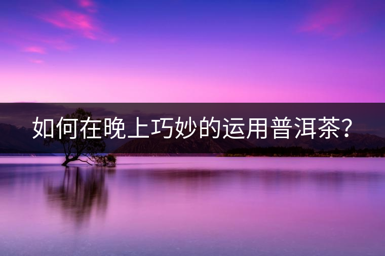 如何在晚上巧妙的運(yùn)用普洱茶？