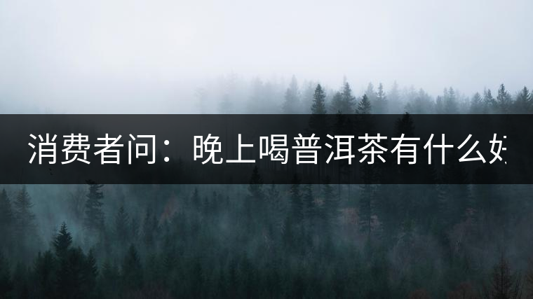 消費(fèi)者問(wèn)：晚上喝普洱茶有什么好處？