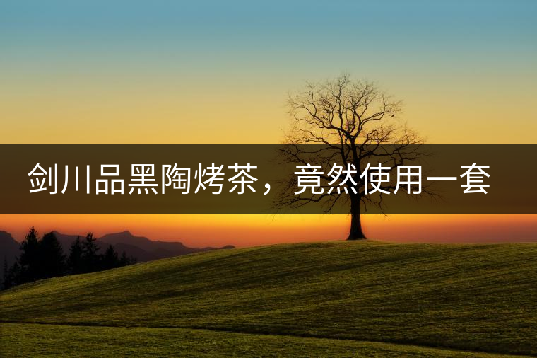 劍川品黑陶烤茶，竟然使用一套獲國(guó)家金獎(jiǎng)茶具