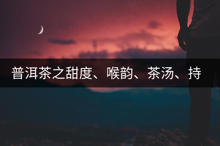 普洱茶之甜度、喉韻、茶湯、持續(xù)性、穩(wěn)定性