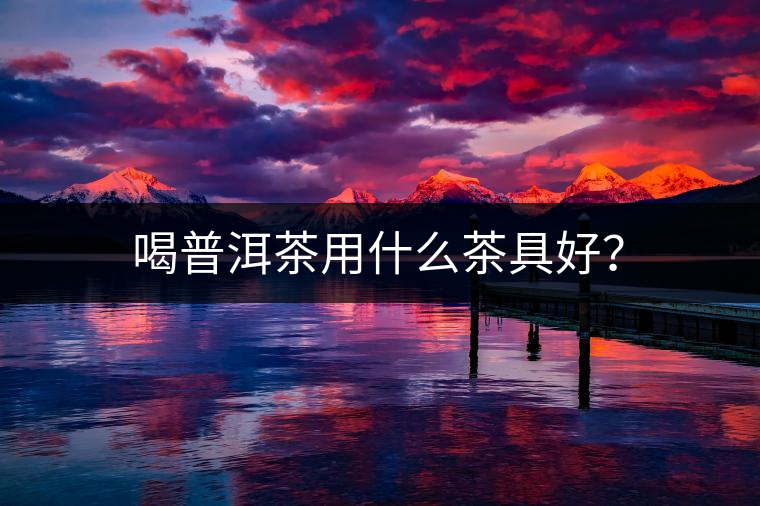 喝普洱茶用什么茶具好？