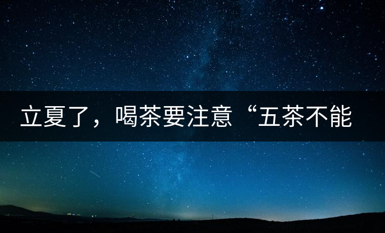 立夏了，喝茶要注意“五茶不能飲”，多喝這些茶才健康