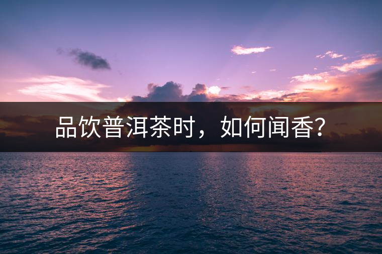 品飲普洱茶時(shí)，如何聞香？