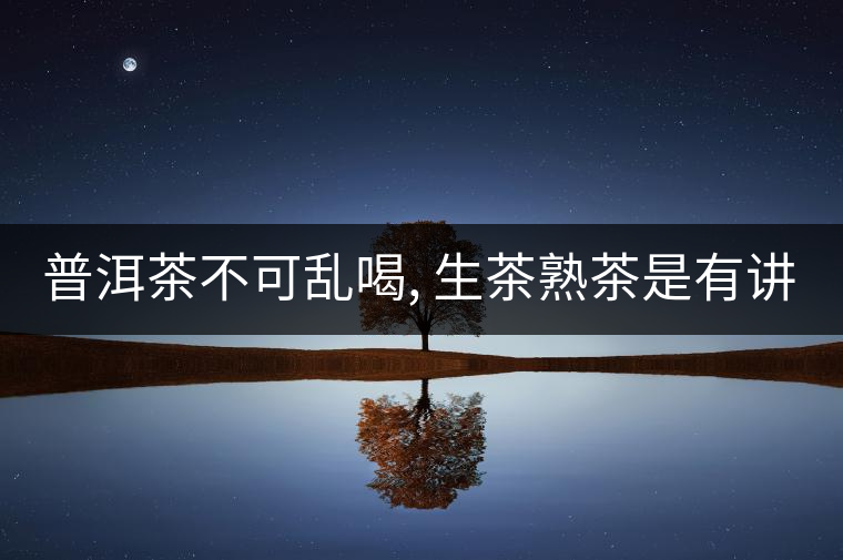 普洱茶不可亂喝, 生茶熟茶是有講究的, 喝法也不同