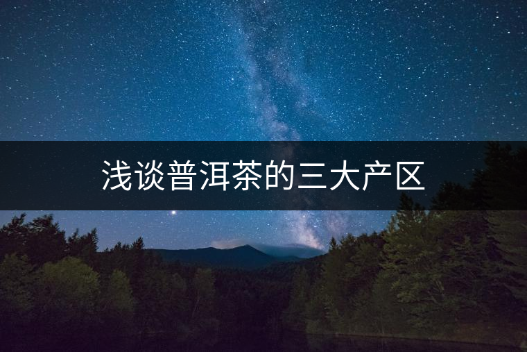 淺談普洱茶的三大產(chǎn)區(qū)