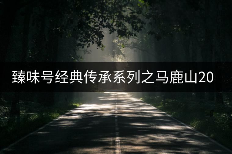 臻味號經(jīng)典傳承系列之馬鹿山2016(丙申年)春 臻味號經(jīng)典傳承系列之馬鹿山2016(丙申年)春