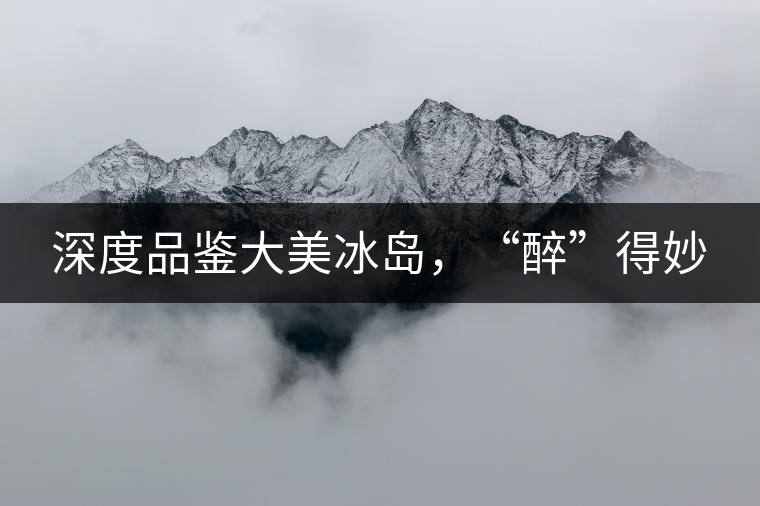 深度品鑒大美冰島，“醉”得妙