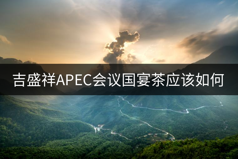 吉盛祥APEC會(huì)議國(guó)宴茶應(yīng)該如何品鑒？