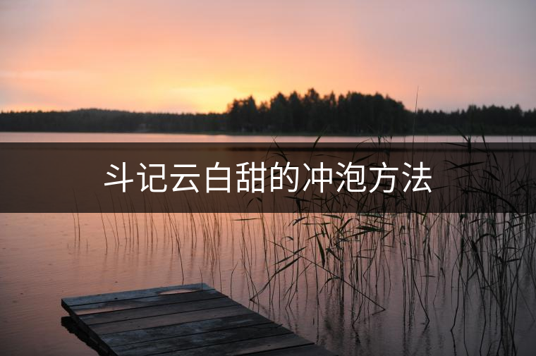 斗記云白甜的沖泡方法