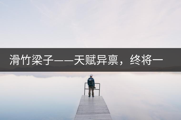 滑竹梁子——天賦異稟，終將一鳴驚人