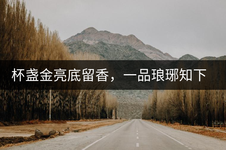 杯盞金亮底留香，一品瑯琊知下關(guān)