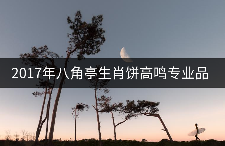 2017年八角亭生肖餅高鳴專業(yè)品評(píng) 2017年八角亭生肖餅高鳴專業(yè)品評(píng)
