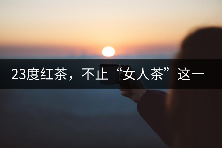 23度紅茶，不止“女人茶”這一個(gè)標(biāo)簽