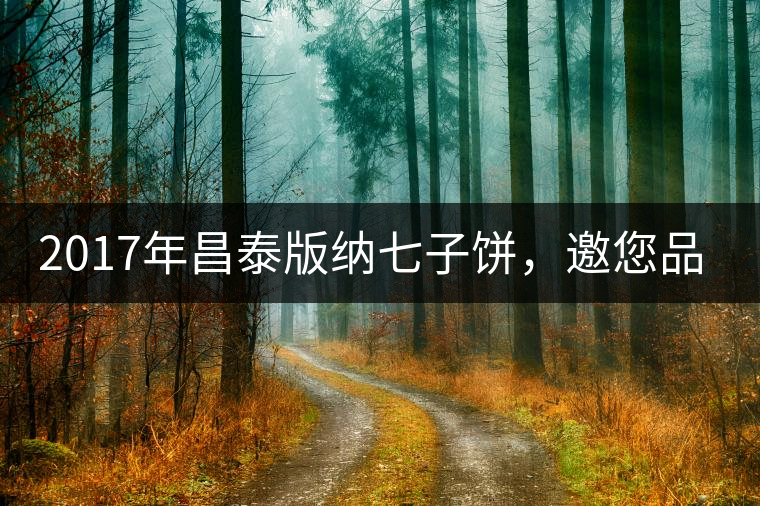 2017年昌泰版納七子餅，邀您品鑒！