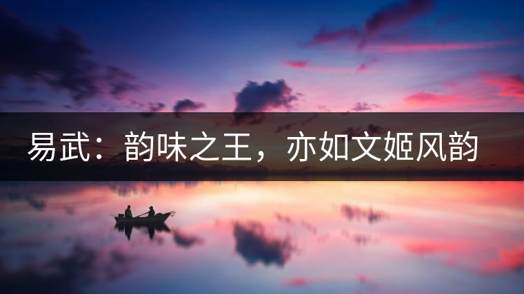 易武：韻味之王，亦如文姬風(fēng)韻迷人