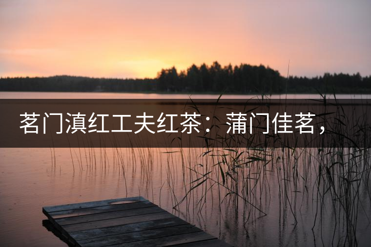 茗門(mén)滇紅工夫紅茶：蒲門(mén)佳茗，伴您度秋