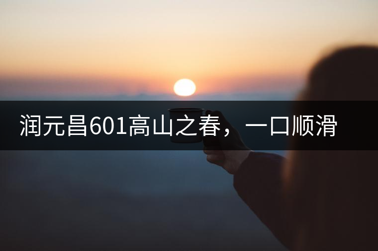 潤元昌601高山之春，一口順滑，春韻綿綿