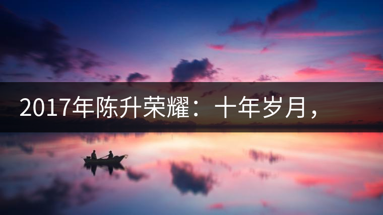 2017年陳升榮耀：十年歲月，盡在班章氣韻之中