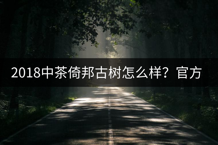 2018中茶倚邦古樹怎么樣？官方品鑒