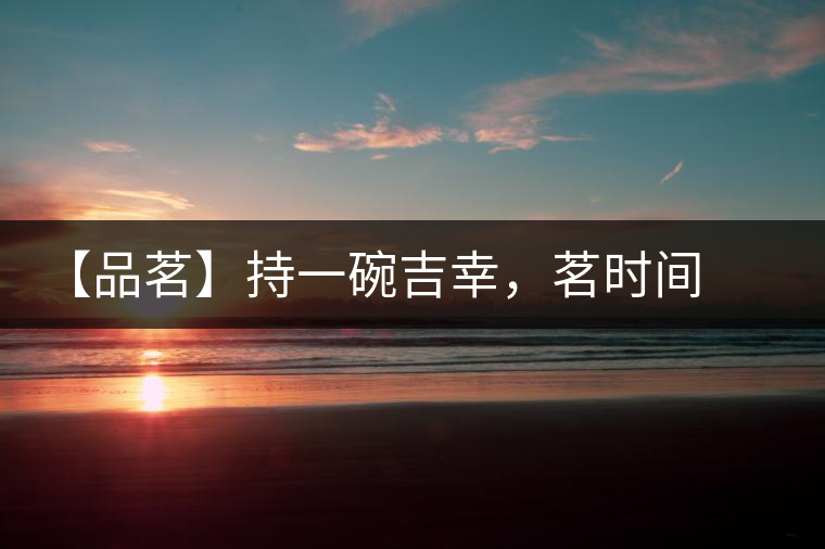【品茗】持一碗吉幸，茗時間之味