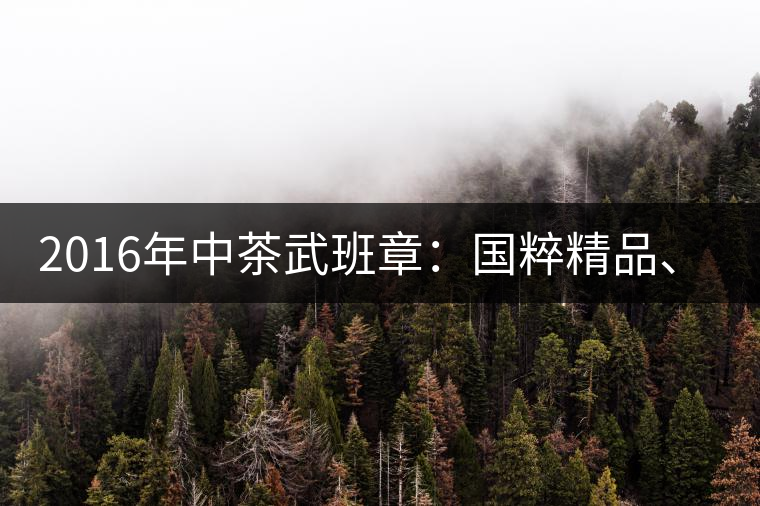 2016年中茶武班章：國粹精品、武者風范