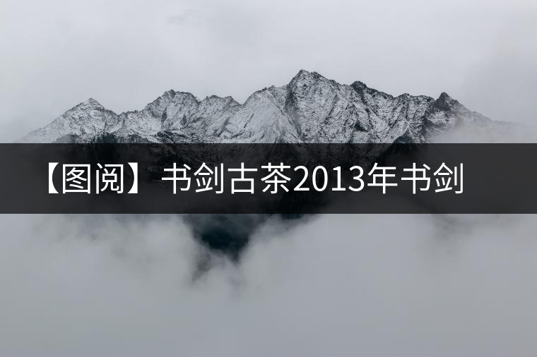 【圖閱】書劍古茶2013年書劍號(hào)美圖集錦