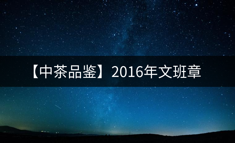 【中茶品鑒】2016年文班章