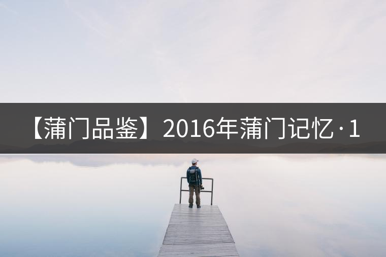 【蒲門(mén)品鑒】2016年蒲門(mén)記憶·1900