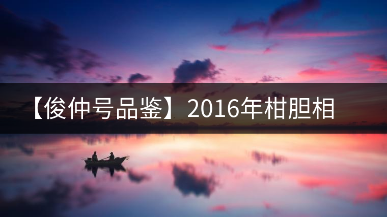 【俊仲號品鑒】2016年柑膽相照