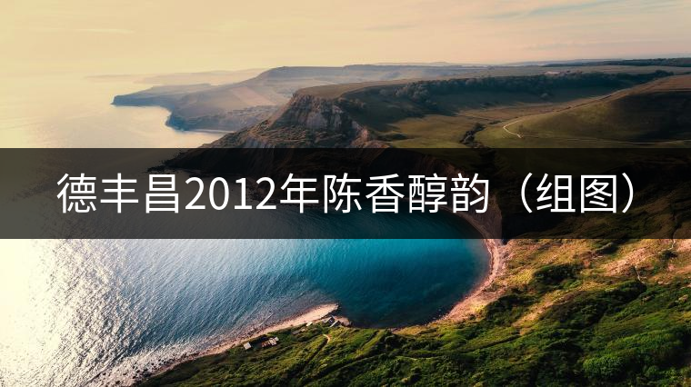 德豐昌2012年陳香醇韻（組圖）