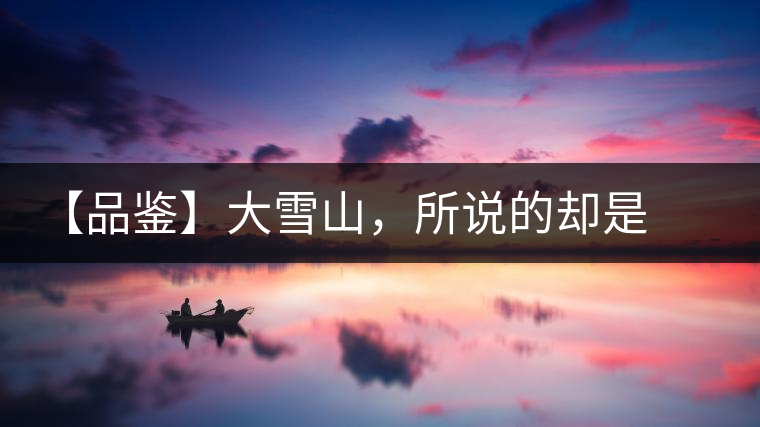 【品鑒】大雪山，所說的卻是春