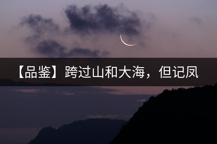 【品鑒】跨過(guò)山和大海，但記鳳慶太華茶