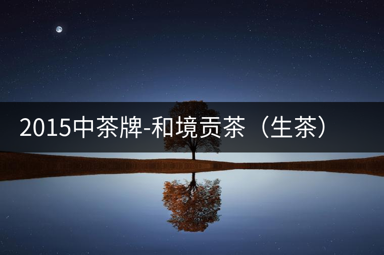 2015中茶牌-和境貢茶(生茶)審評(píng) 2015中茶牌-和境貢茶(生茶)審評(píng)