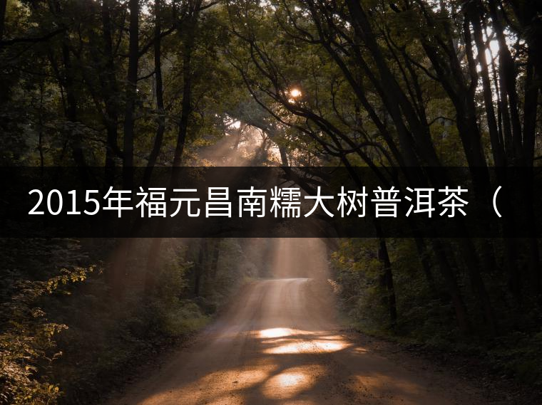 2015年福元昌南糯大樹普洱茶(生)品評(píng)l 2015年福元昌南糯大樹普洱茶(生)品評(píng)l