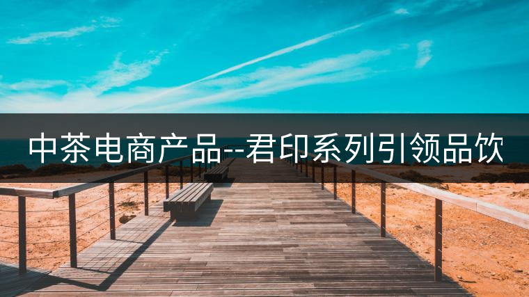 中茶電商產(chǎn)品--君印系列引領(lǐng)品飲風(fēng)潮！