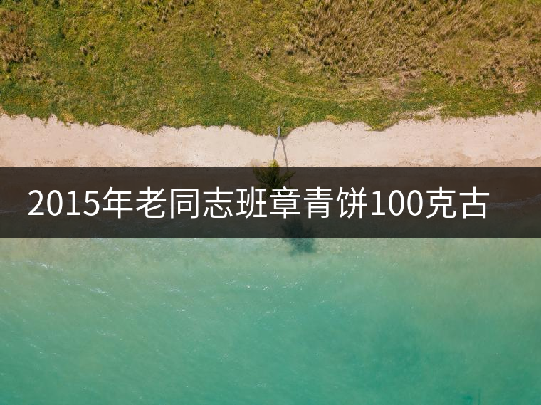 2015年老同志班章青餅100克古樹茶開湯