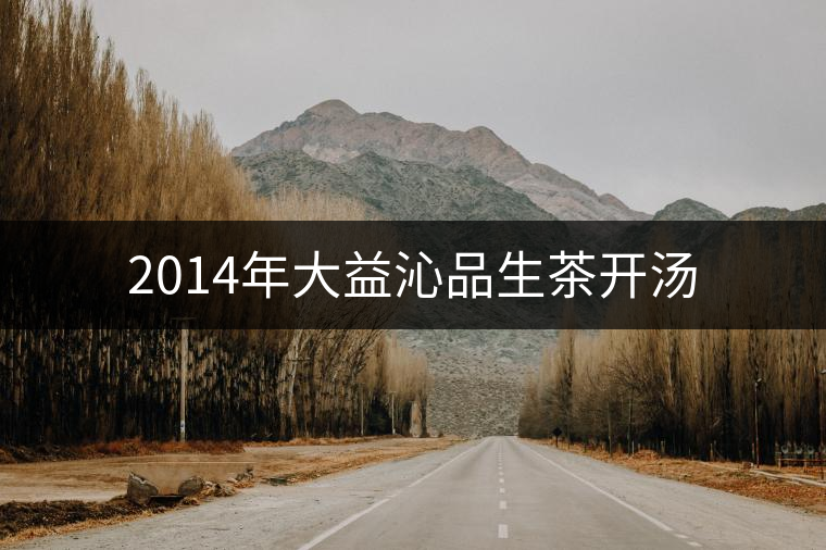 2014年大益沁品生茶開湯 2014年大益沁品生茶開湯