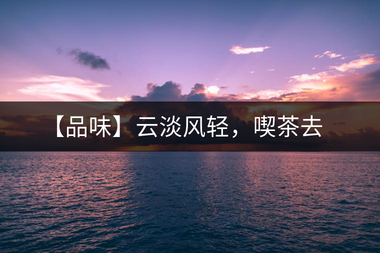 【品味】云淡風(fēng)輕，喫茶去