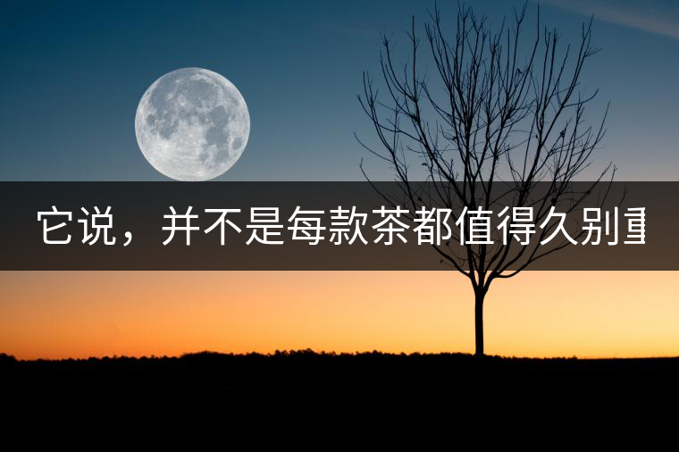 它說(shuō)，并不是每款茶都值得久別重逢（組圖）