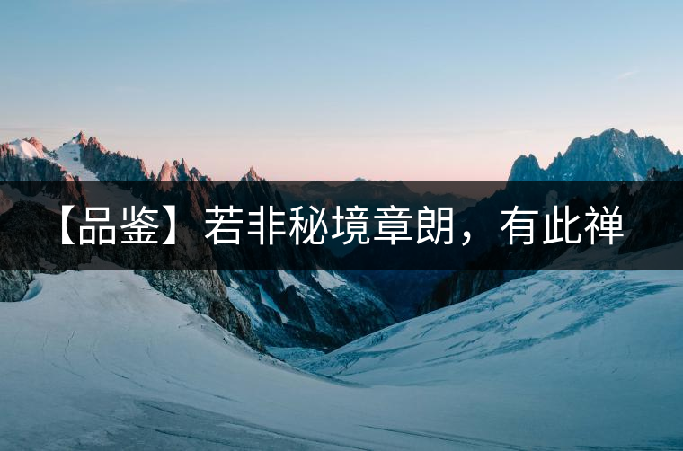 【品鑒】若非秘境章朗，有此禪茶一味